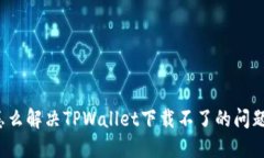 怎么解决TPWallet下载不了的